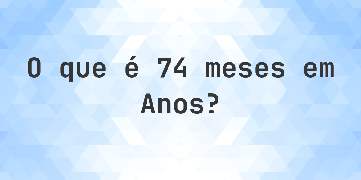 Quantos Anos existem em 74 meses? - Calculatio