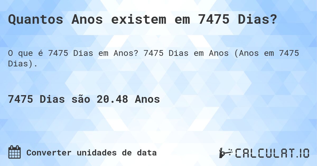 Quantos Anos existem em 7475 Dias?. 7475 Dias em Anos (Anos em 7475 Dias).