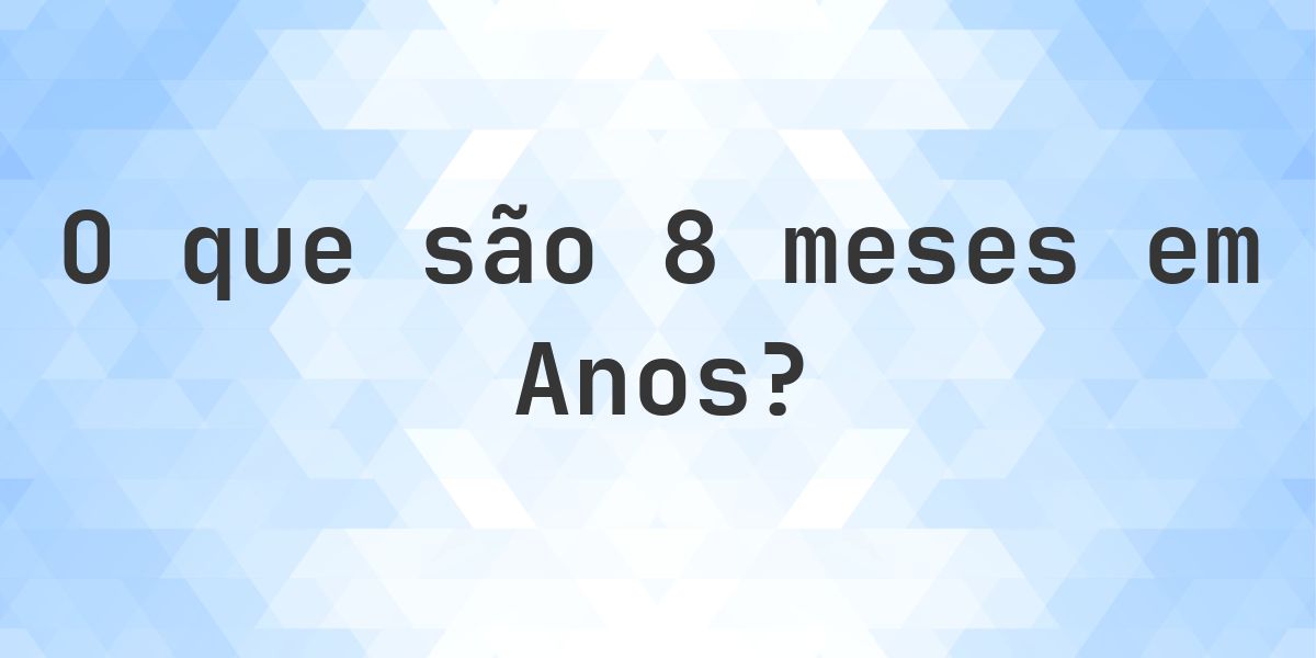 Quantos anos existem em 8 meses? - Calculatio