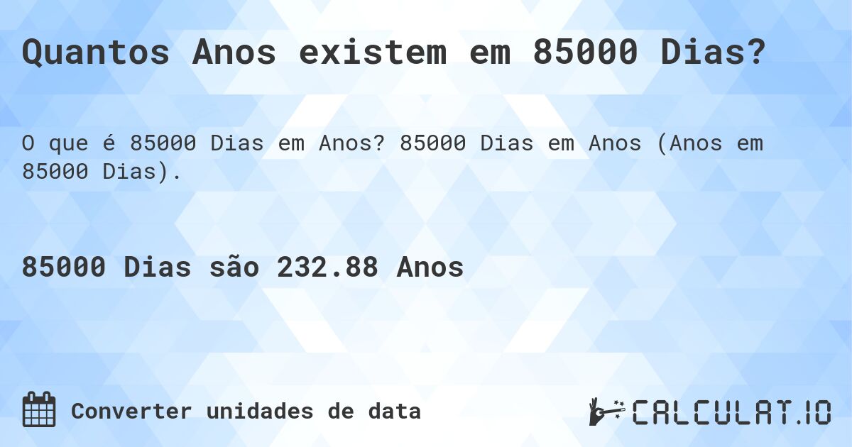 Quantos Anos existem em 85000 Dias?. 85000 Dias em Anos (Anos em 85000 Dias).