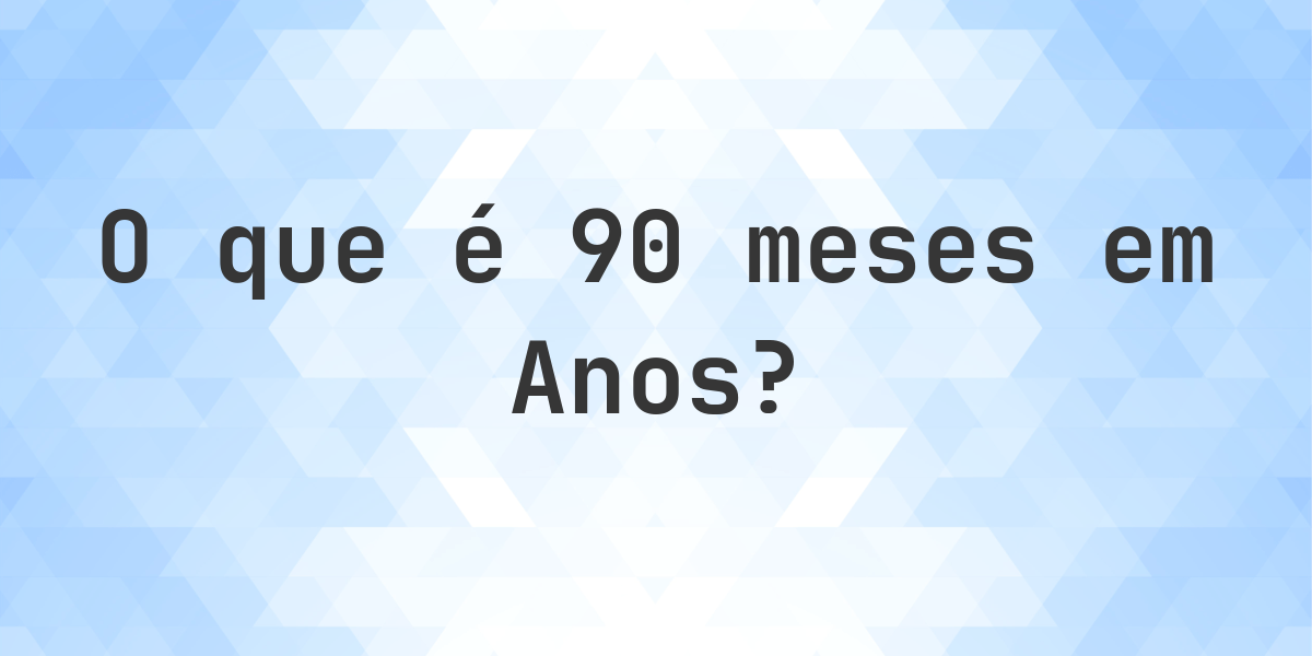 Quantos Anos existem em 90 meses? - Calculatio