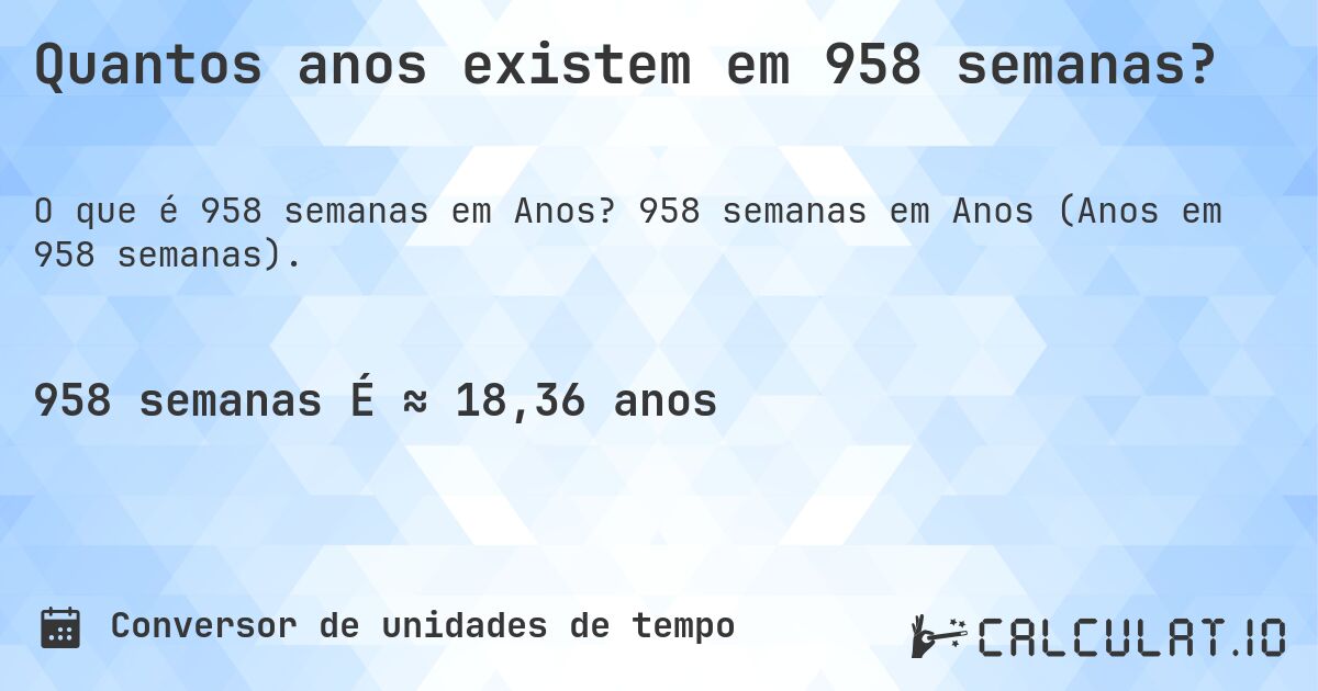 Quantos anos existem em 958 semanas?. 958 semanas em Anos (Anos em 958 semanas).