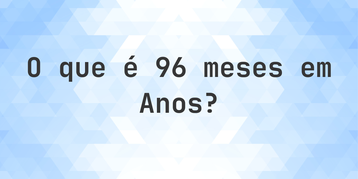Quantos Anos existem em 96 meses? - Calculatio