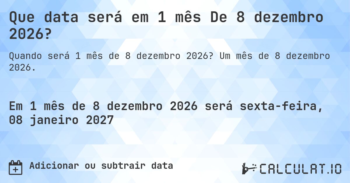 Que data será em 1 mês De 8 dezembro 2026?. Um mês de 8 dezembro 2026.