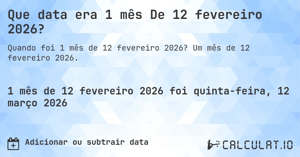 Que data era 1 mês De 12 fevereiro 2026?. Um mês de 12 fevereiro 2026.