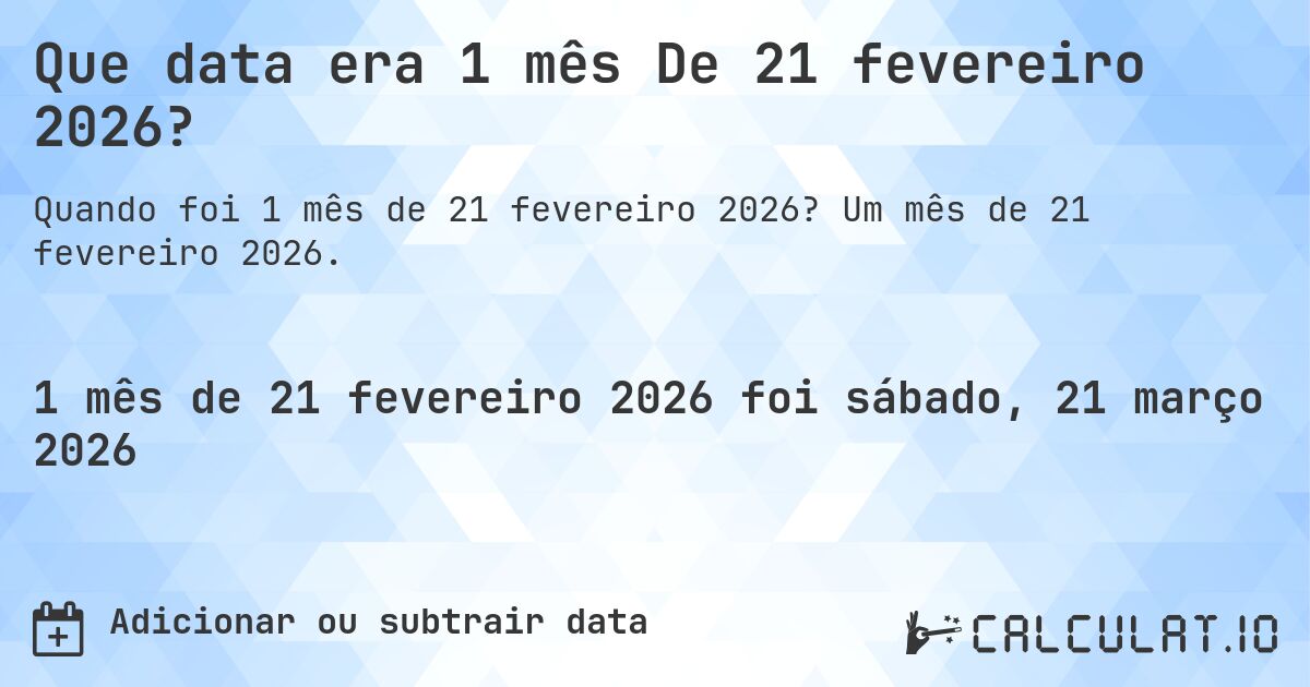 Que data era 1 mês De 21 fevereiro 2026?. Um mês de 21 fevereiro 2026.