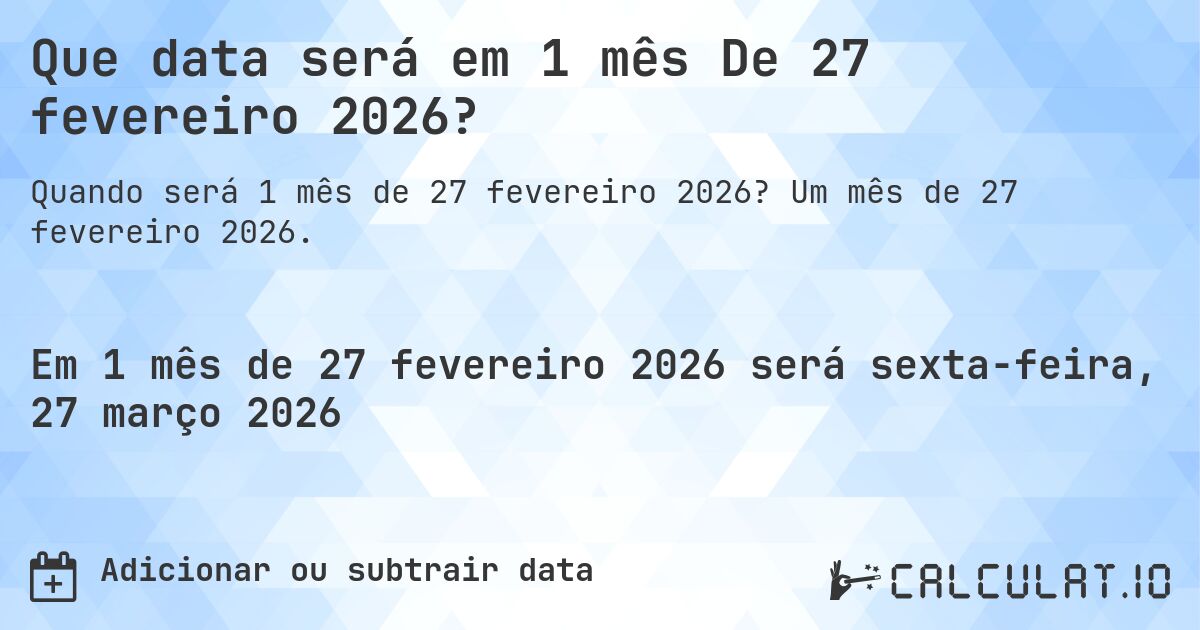 Que data será em 1 mês De 27 fevereiro 2026?. Um mês de 27 fevereiro 2026.