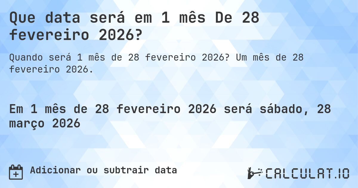 Que data será em 1 mês De 28 fevereiro 2026?. Um mês de 28 fevereiro 2026.