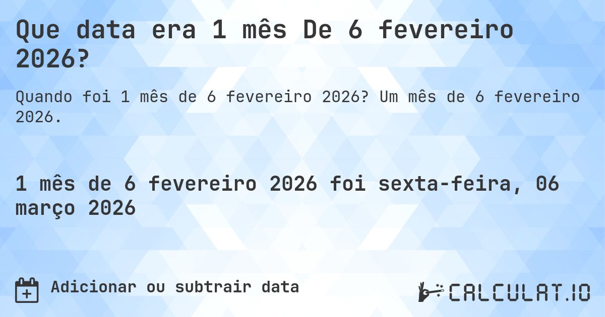 Que data era 1 mês De 6 fevereiro 2026?. Um mês de 6 fevereiro 2026.