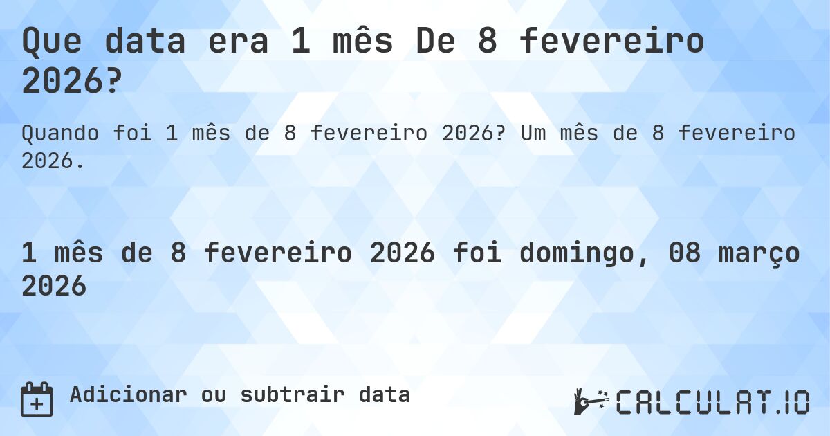 Que data era 1 mês De 8 fevereiro 2026?. Um mês de 8 fevereiro 2026.