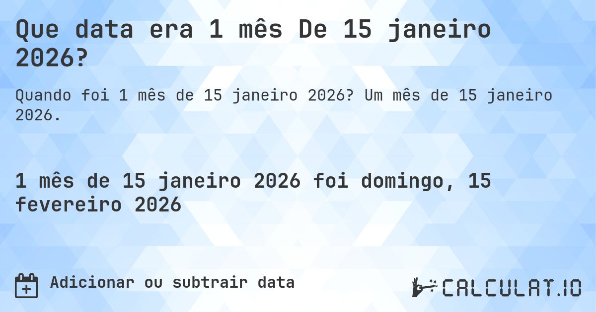 Que data era 1 mês De 15 janeiro 2026?. Um mês de 15 janeiro 2026.