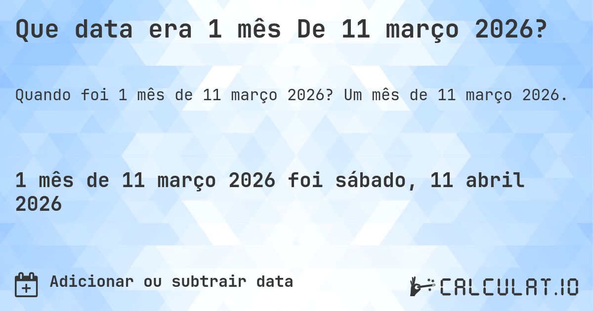 Que data era 1 mês De 11 março 2026?. Um mês de 11 março 2026.