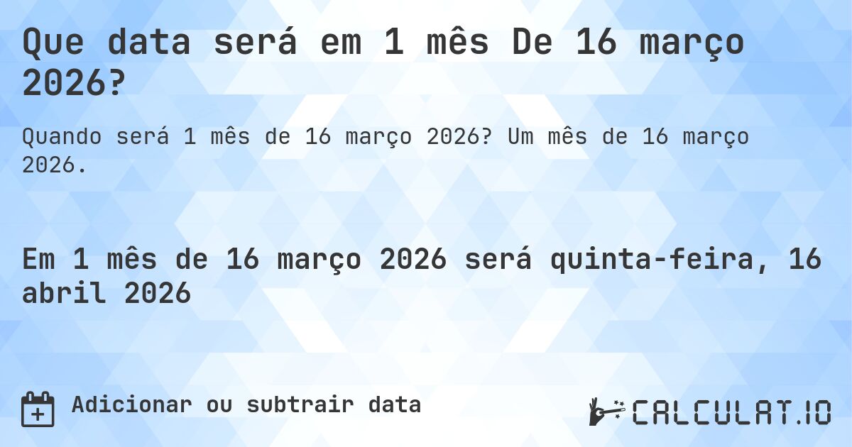 Que data será em 1 mês De 16 março 2026?. Um mês de 16 março 2026.