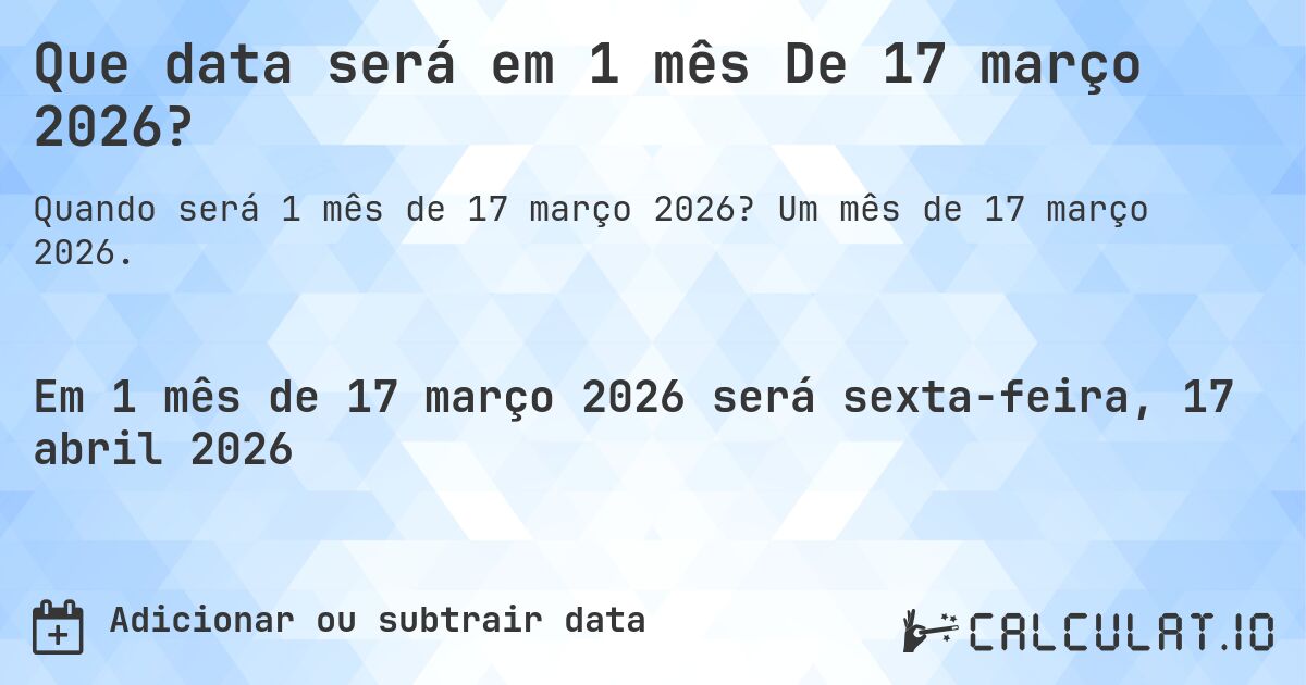 Que data será em 1 mês De 17 março 2026?. Um mês de 17 março 2026.
