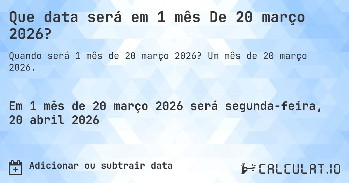 Que data será em 1 mês De 20 março 2026?. Um mês de 20 março 2026.