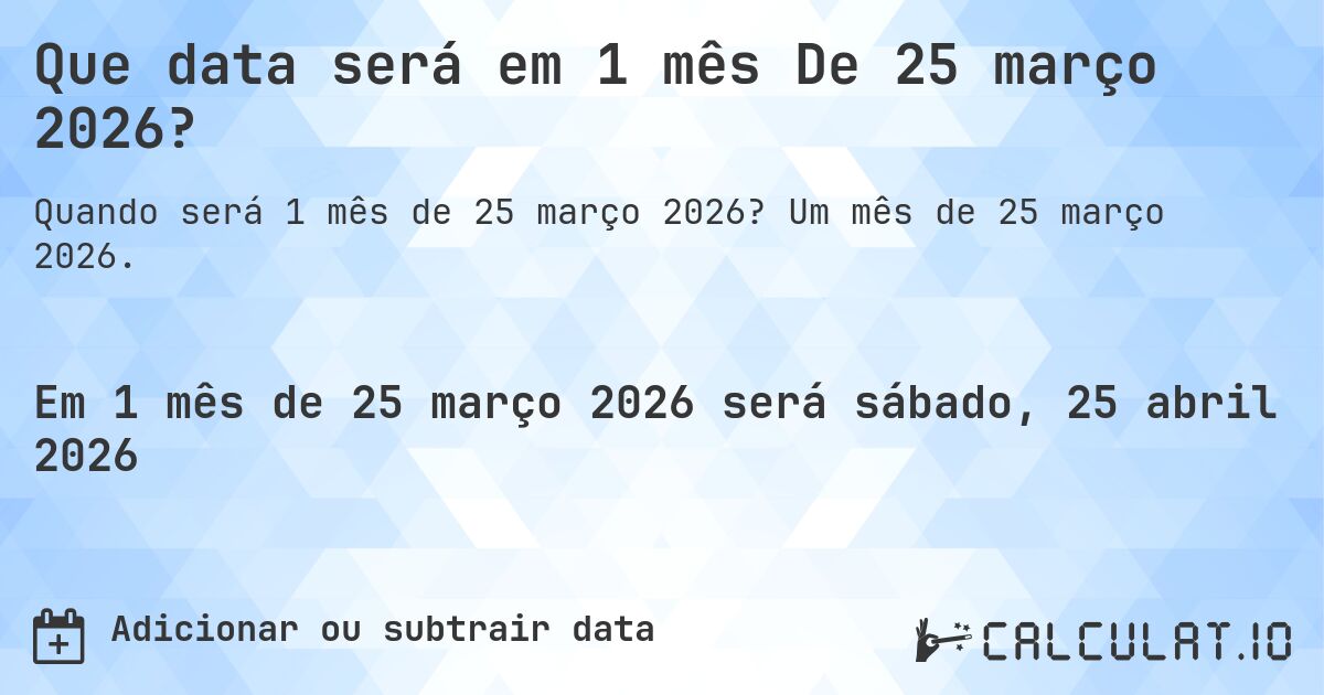 Que data será em 1 mês De 25 março 2026?. Um mês de 25 março 2026.