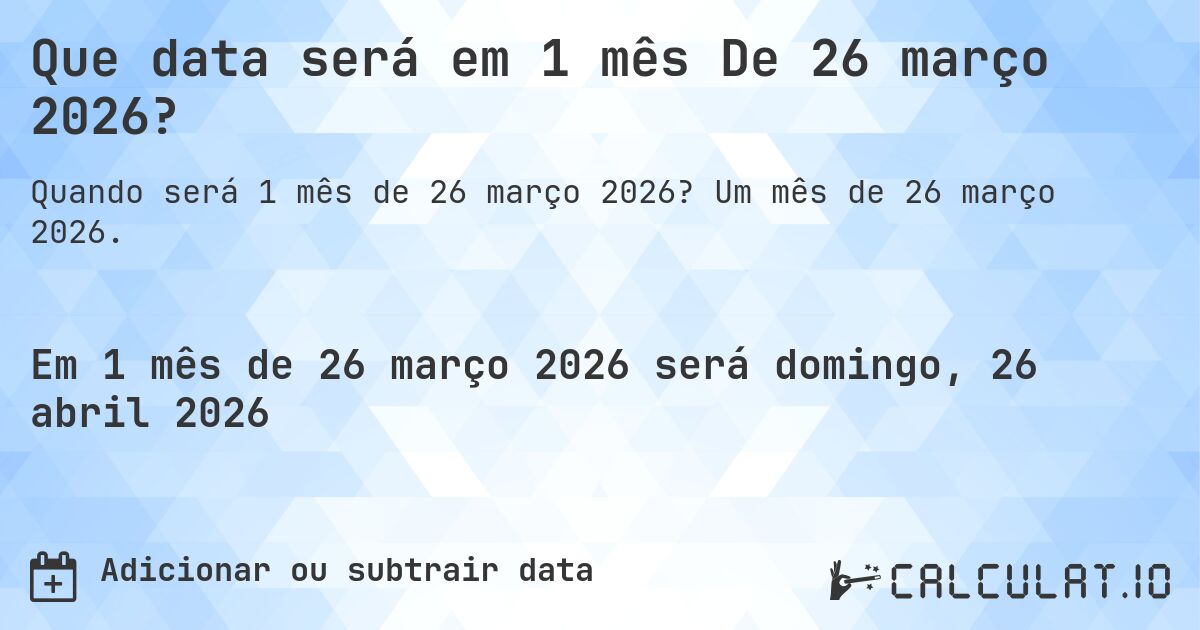 Que data será em 1 mês De 26 março 2026?. Um mês de 26 março 2026.