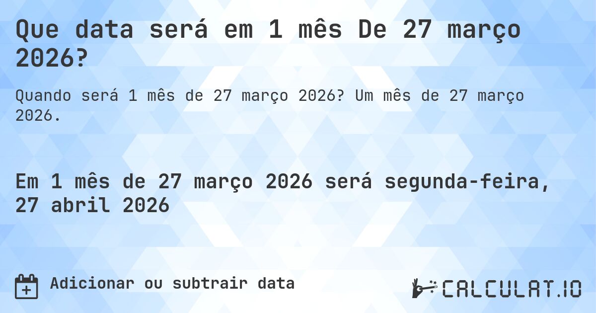 Que data será em 1 mês De 27 março 2026?. Um mês de 27 março 2026.