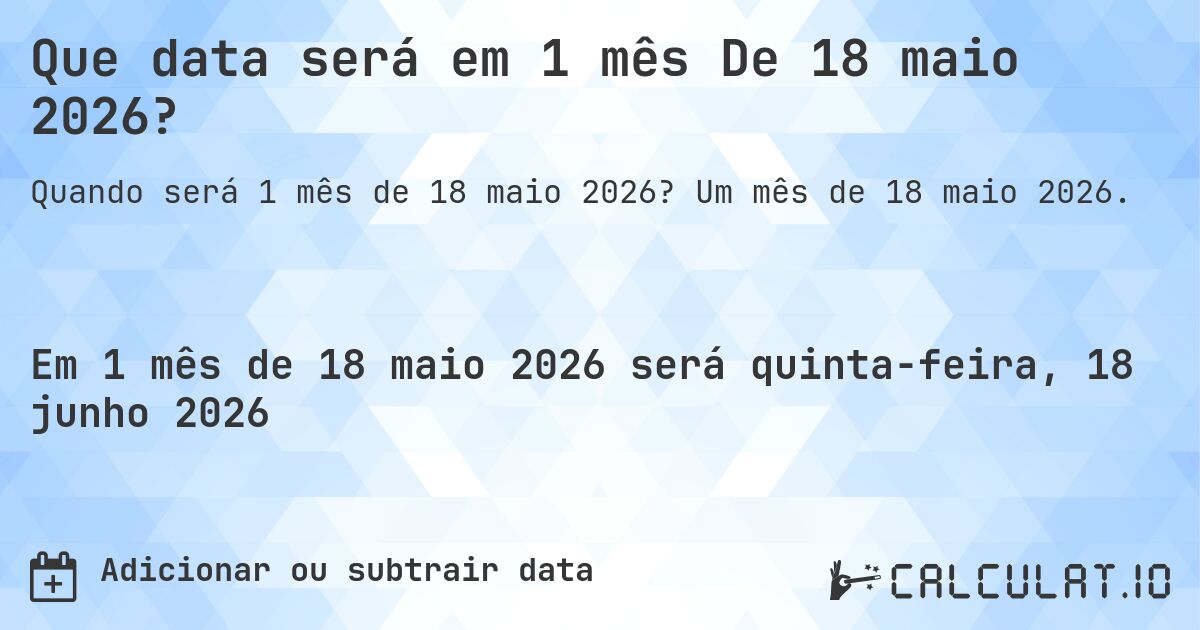 Que data será em 1 mês De 18 maio 2026?. Um mês de 18 maio 2026.