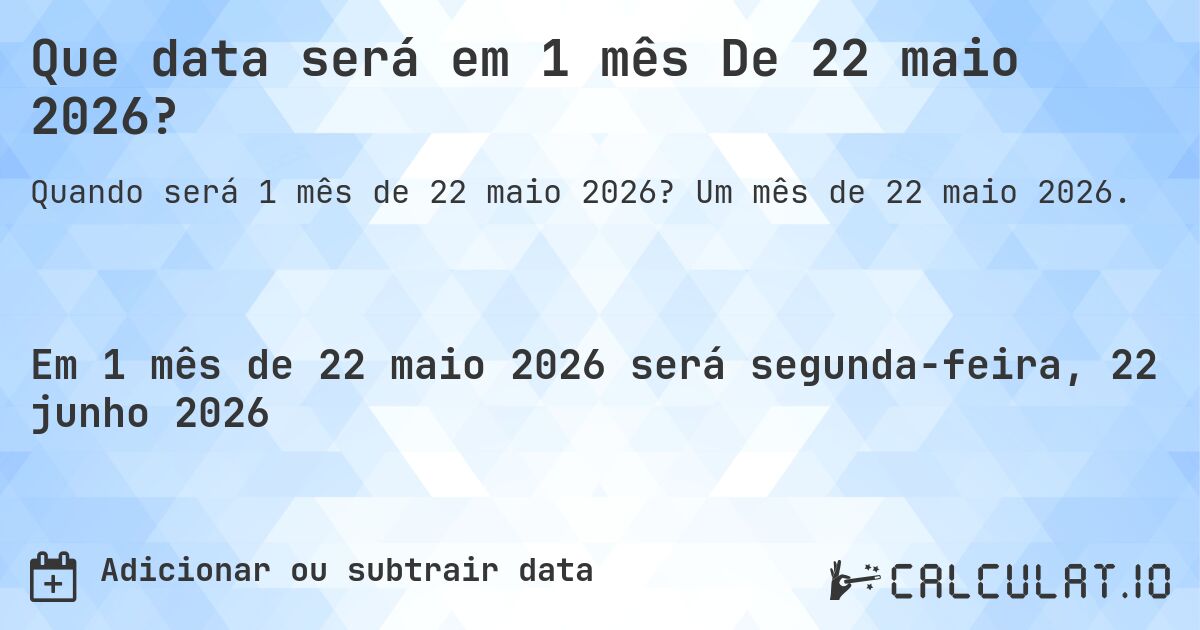 Que data será em 1 mês De 22 maio 2026?. Um mês de 22 maio 2026.