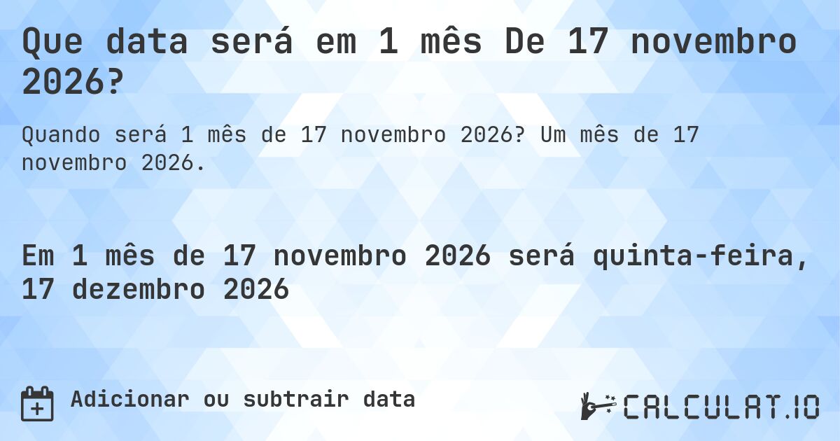 Que data será em 1 mês De 17 novembro 2026?. Um mês de 17 novembro 2026.