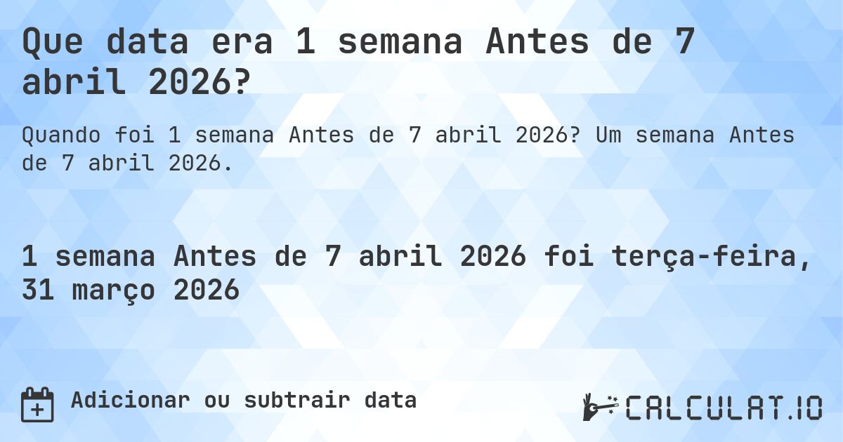 Que data era 1 semana Antes de 7 abril 2026?. Um semana Antes de 7 abril 2026.