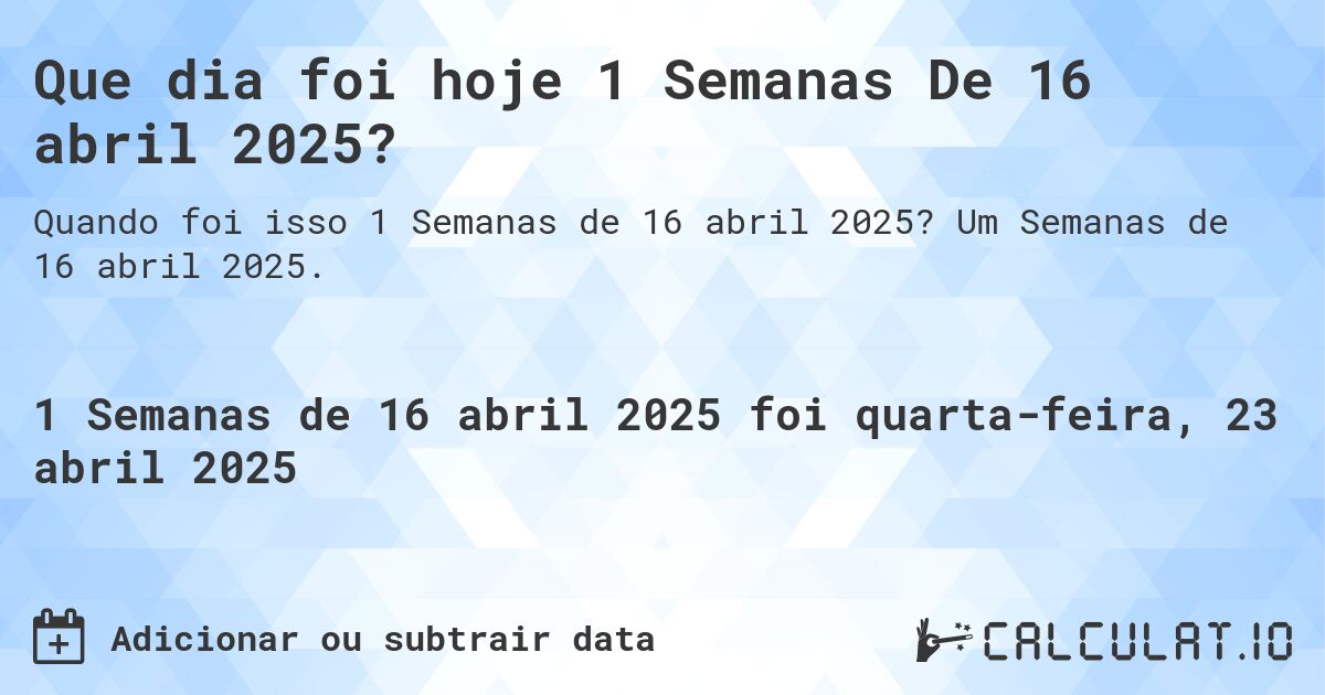 Que dia foi hoje 1 Semanas De 16 abril 2025?. Um Semanas de 16 abril 2025.