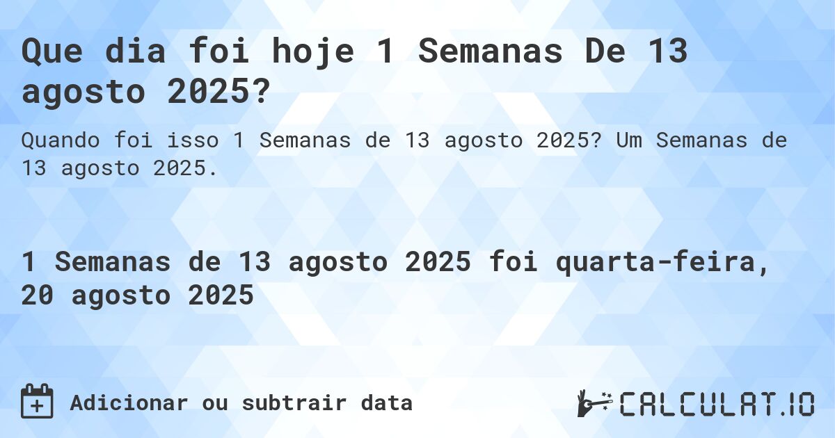 Que dia foi hoje 1 Semanas De 13 agosto 2025?. Um Semanas de 13 agosto 2025.