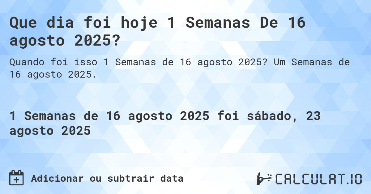 Que dia foi hoje 1 Semanas De 16 agosto 2025?. Um Semanas de 16 agosto 2025.