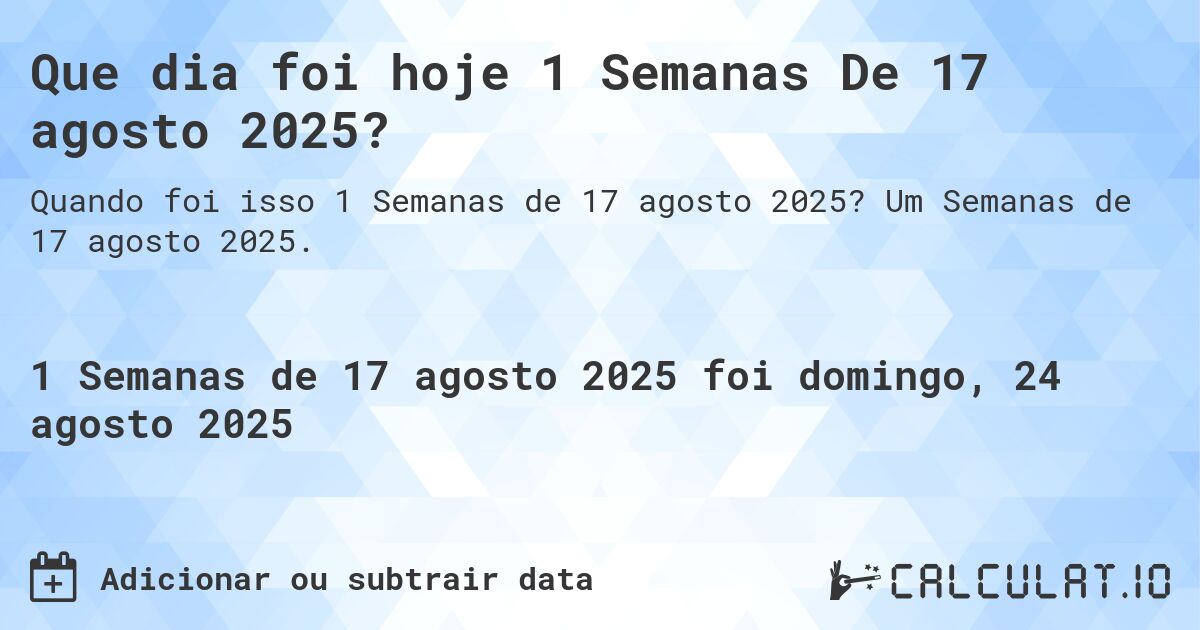 Que dia foi hoje 1 Semanas De 17 agosto 2025?. Um Semanas de 17 agosto 2025.