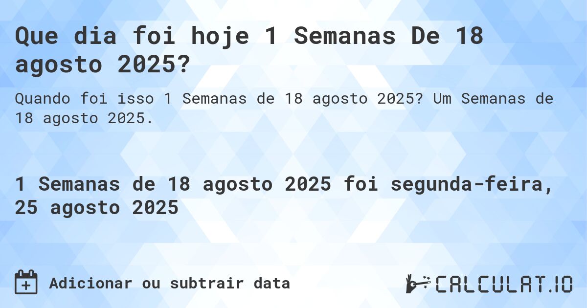 Que dia foi hoje 1 Semanas De 18 agosto 2025?. Um Semanas de 18 agosto 2025.