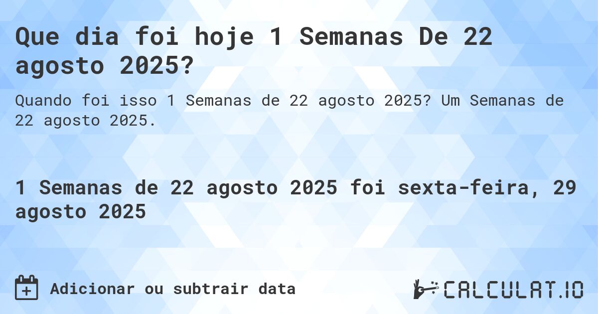 Que dia foi hoje 1 Semanas De 22 agosto 2025?. Um Semanas de 22 agosto 2025.