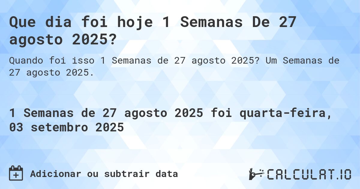 Que dia foi hoje 1 Semanas De 27 agosto 2025?. Um Semanas de 27 agosto 2025.