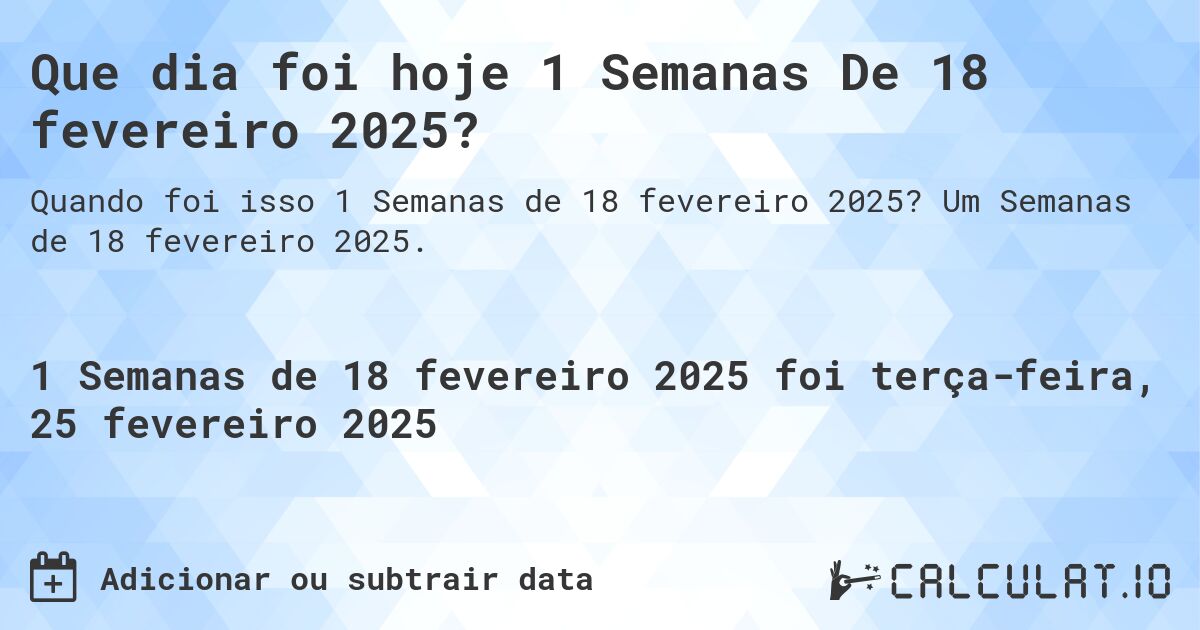 Que dia foi hoje 1 Semanas De 18 fevereiro 2025?. Um Semanas de 18 fevereiro 2025.