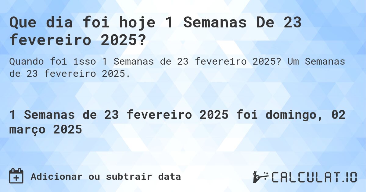 Que dia foi hoje 1 Semanas De 23 fevereiro 2025?. Um Semanas de 23 fevereiro 2025.