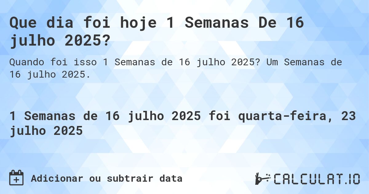 Que dia foi hoje 1 Semanas De 16 julho 2025?. Um Semanas de 16 julho 2025.