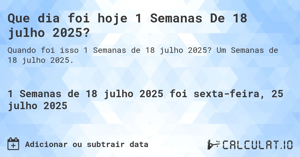 Que dia foi hoje 1 Semanas De 18 julho 2025?. Um Semanas de 18 julho 2025.