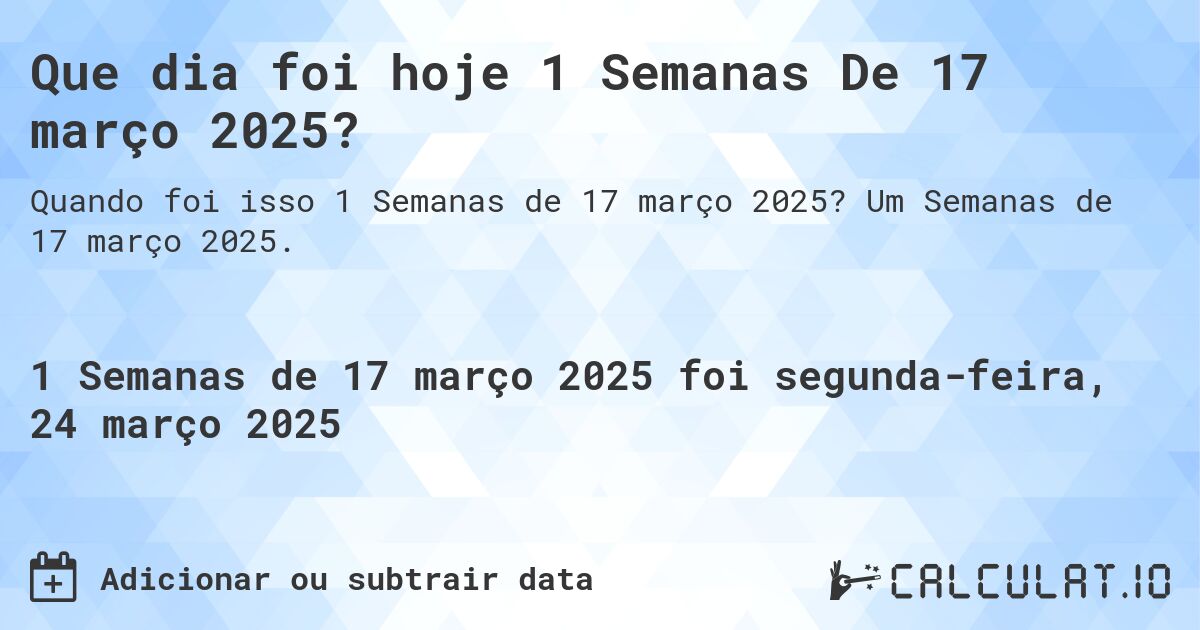 Que dia foi hoje 1 Semanas De 17 março 2025?. Um Semanas de 17 março 2025.