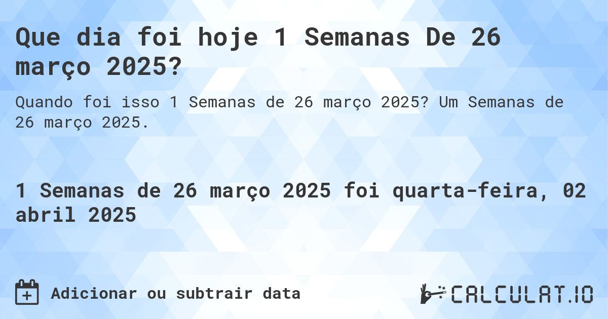 Que dia foi hoje 1 Semanas De 26 março 2025?. Um Semanas de 26 março 2025.