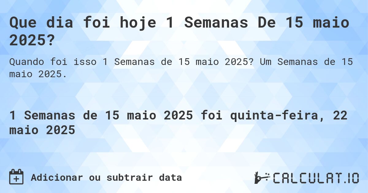 Que dia foi hoje 1 Semanas De 15 maio 2025?. Um Semanas de 15 maio 2025.