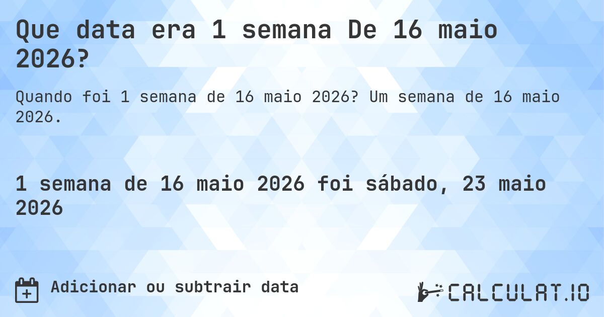 Que data era 1 semana De 16 maio 2026?. Um semana de 16 maio 2026.