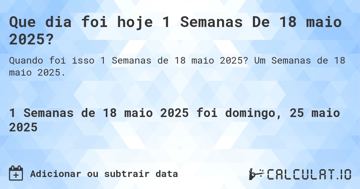 Que dia foi hoje 1 Semanas De 18 maio 2025?. Um Semanas de 18 maio 2025.