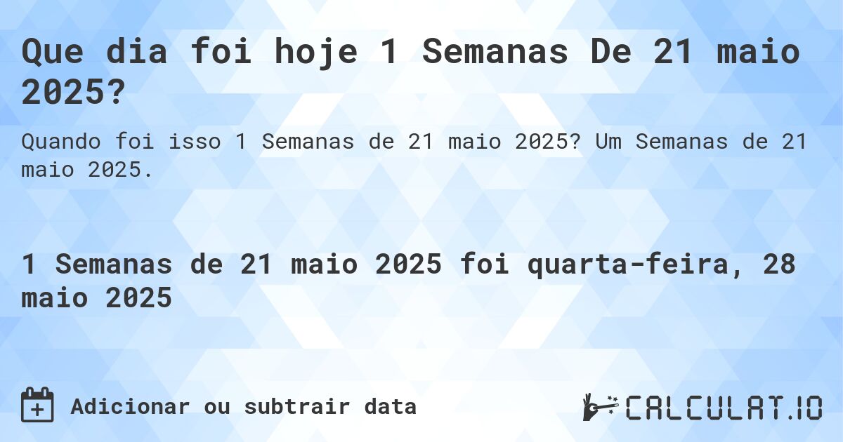 Que dia foi hoje 1 Semanas De 21 maio 2025?. Um Semanas de 21 maio 2025.