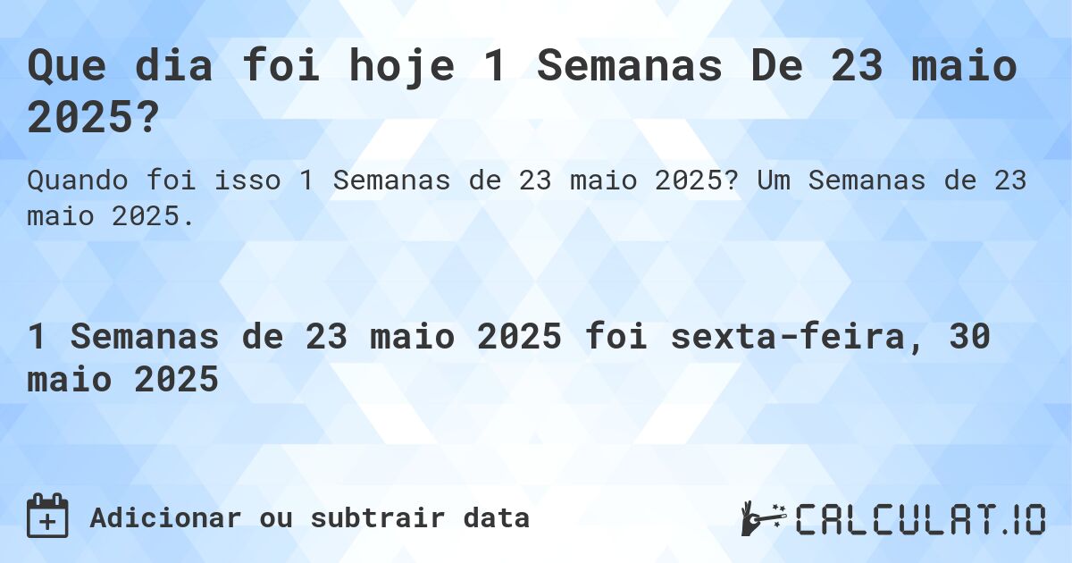 Que dia foi hoje 1 Semanas De 23 maio 2025?. Um Semanas de 23 maio 2025.