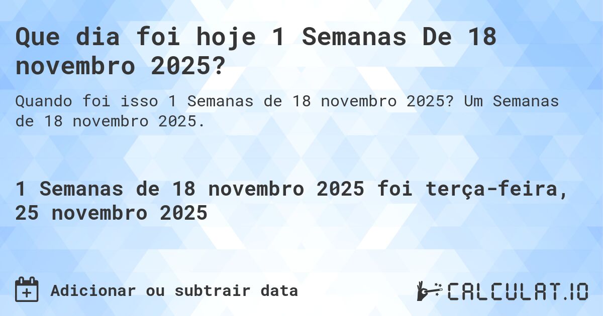Que dia foi hoje 1 Semanas De 18 novembro 2025?. Um Semanas de 18 novembro 2025.