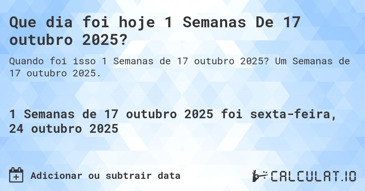 Que dia foi hoje 1 Semanas De 17 outubro 2025?. Um Semanas de 17 outubro 2025.