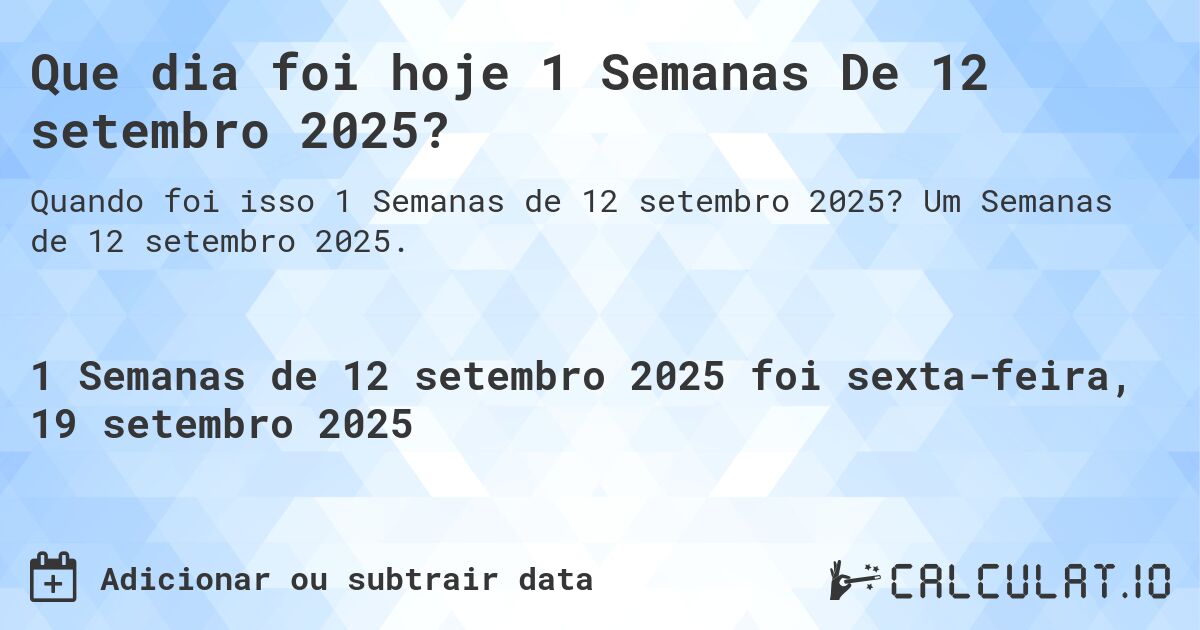 Que dia foi hoje 1 Semanas De 12 setembro 2025?. Um Semanas de 12 setembro 2025.