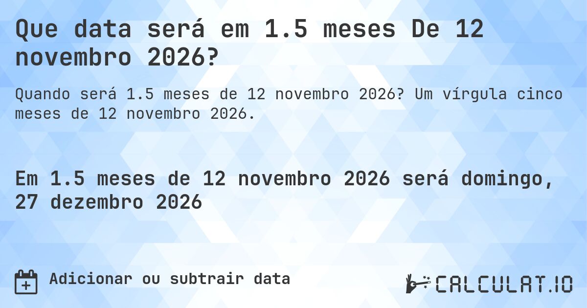 Que data será em 1.5 meses De 12 novembro 2026?. Um vírgula cinco meses de 12 novembro 2026.