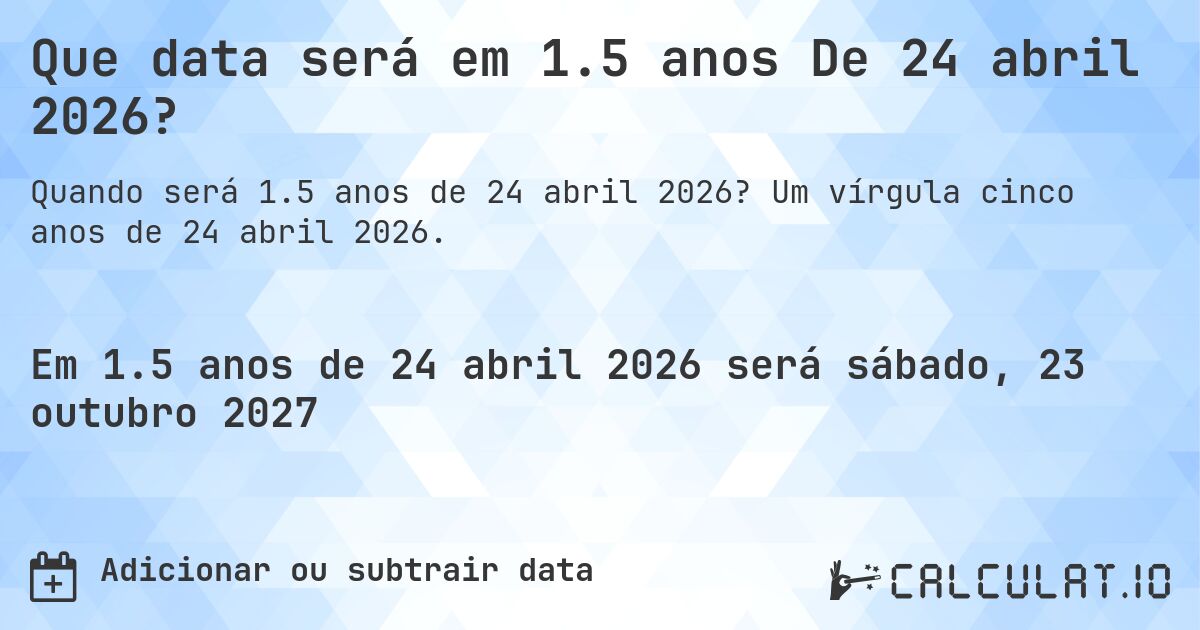 Que data será em 1.5 anos De 24 abril 2026?. Um vírgula cinco anos de 24 abril 2026.