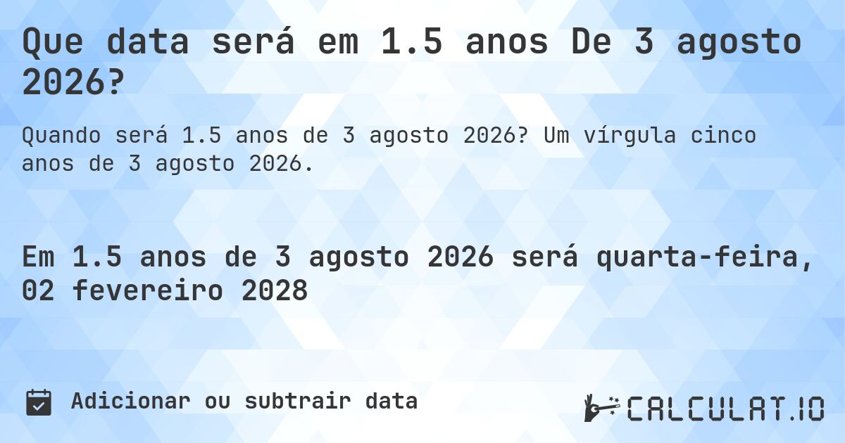 Que data será em 1.5 anos De 3 agosto 2026?. Um vírgula cinco anos de 3 agosto 2026.